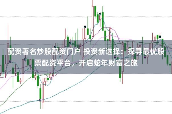 配资著名炒股配资门户 投资新选择：探寻最优股票配资平台，开启蛇年财富之旅