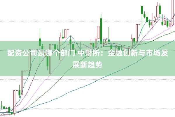 配资公司是哪个部门 中财所：金融创新与市场发展新趋势