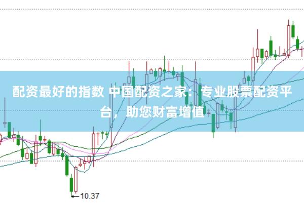 配资最好的指数 中国配资之家：专业股票配资平台，助您财富增值