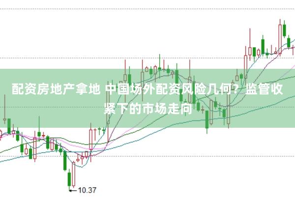 配资房地产拿地 中国场外配资风险几何？监管收紧下的市场走向
