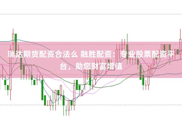 瑞达期货配资合法么 融胜配资：专业股票配资平台，助您财富增值