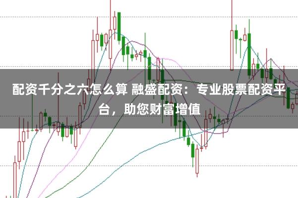 配资千分之六怎么算 融盛配资：专业股票配资平台，助您财富增值