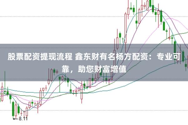 股票配资提现流程 鑫东财有名杨方配资：专业可靠，助您财富增值