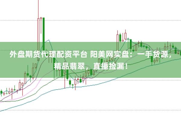 外盘期货代理配资平台 阳美网实盘：一手货源，精品翡翠，直播捡漏！
