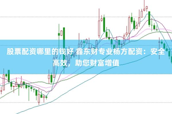 股票配资哪里的钱好 鑫东财专业杨方配资：安全高效，助您财富增值
