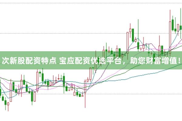 次新股配资特点 宝应配资优选平台，助您财富增值！
