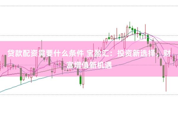 贷款配资需要什么条件 宝盈汇：投资新选择，财富增值新机遇