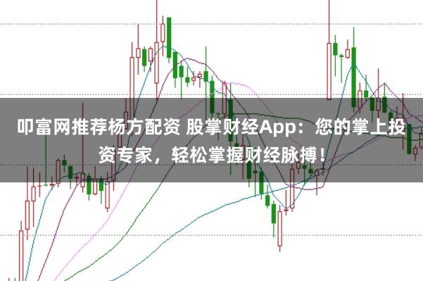 叩富网推荐杨方配资 股掌财经App：您的掌上投资专家，轻松掌握财经脉搏！