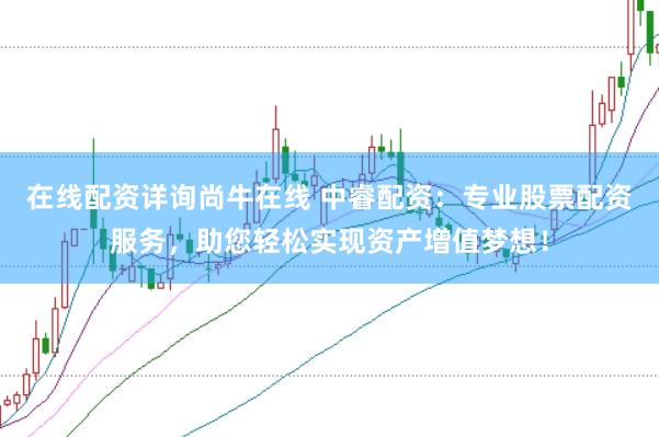 在线配资详询尚牛在线 中睿配资：专业股票配资服务，助您轻松实现资产增值梦想！