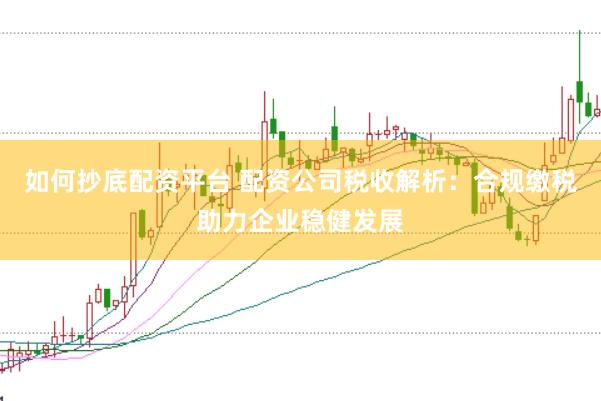 如何抄底配资平台 配资公司税收解析：合规缴税助力企业稳健发展