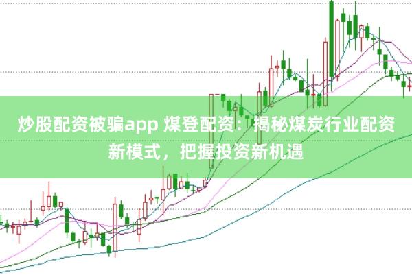 炒股配资被骗app 煤登配资：揭秘煤炭行业配资新模式，把握投资新机遇