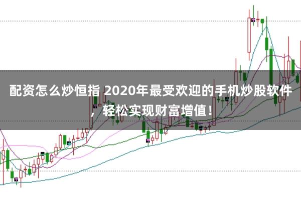 配资怎么炒恒指 2020年最受欢迎的手机炒股软件,轻松实现财富增值!