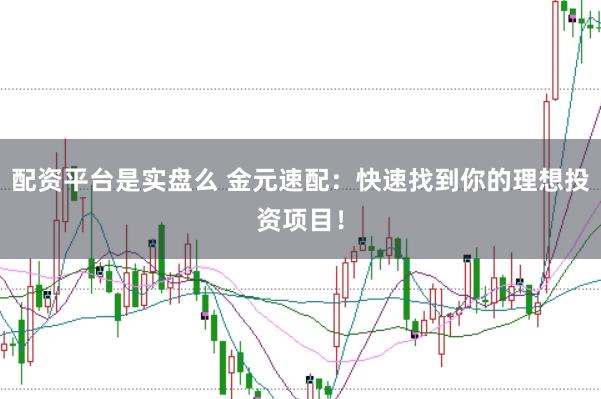 配资平台是实盘么 金元速配：快速找到你的理想投资项目！