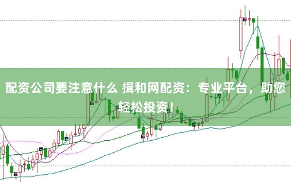 配资公司要注意什么 揖和网配资：专业平台，助您轻松投资！