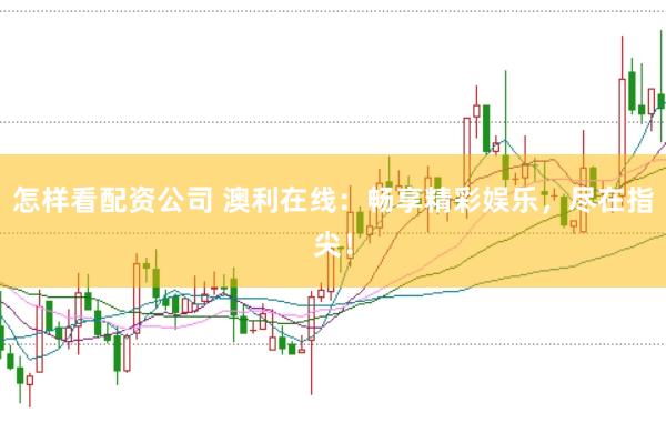 怎样看配资公司 澳利在线：畅享精彩娱乐，尽在指尖！