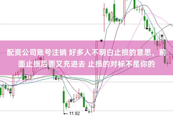 配资公司账号注销 好多人不明白止损的意思，前面止损后面又充进去 止损的对标不是你的