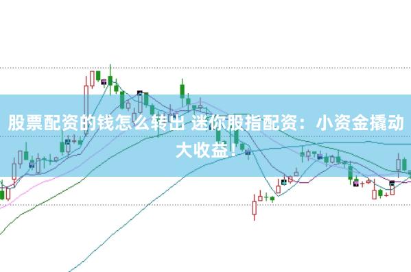 股票配资的钱怎么转出 迷你股指配资:小资金撬动大收益!