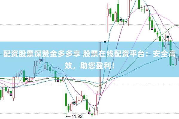 配资股票深赞金多多享 股票在线配资平台:安全高效,助您盈利!