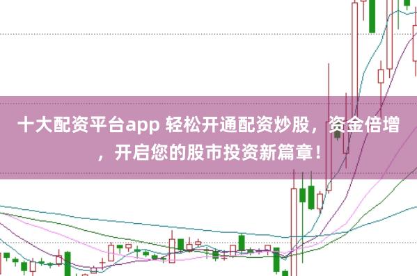 十大配资平台app 轻松开通配资炒股，资金倍增，开启您的股市投资新篇章！