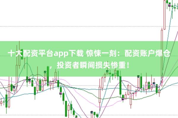 十大配资平台app下载 惊悚一刻：配资账户爆仓，投资者瞬间损失惨重！