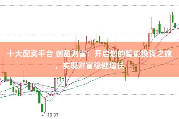 十大配资平台 创盈财富：开启您的智能投资之旅，实现财富稳健增长