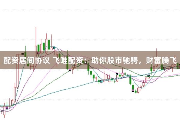 配资居间协议 飞唯配资：助你股市驰骋，财富腾飞