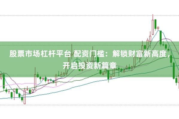 股票市场杠杆平台 配资门槛：解锁财富新高度，开启投资新篇章