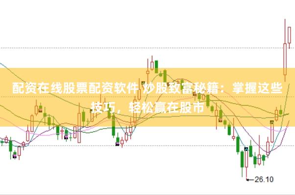配资在线股票配资软件 炒股致富秘籍：掌握这些技巧，轻松赢在股市