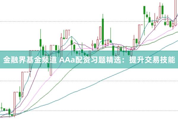金融界基金频道 AAa配资习题精选：提升交易技能