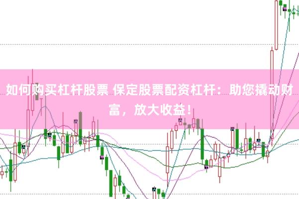如何购买杠杆股票 保定股票配资杠杆：助您撬动财富，放大收益！