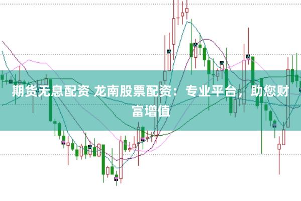 期货无息配资 龙南股票配资：专业平台，助您财富增值