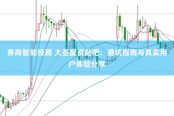 券商智能投顾 大圣配资贴吧：避坑指南与真实用户体验分享