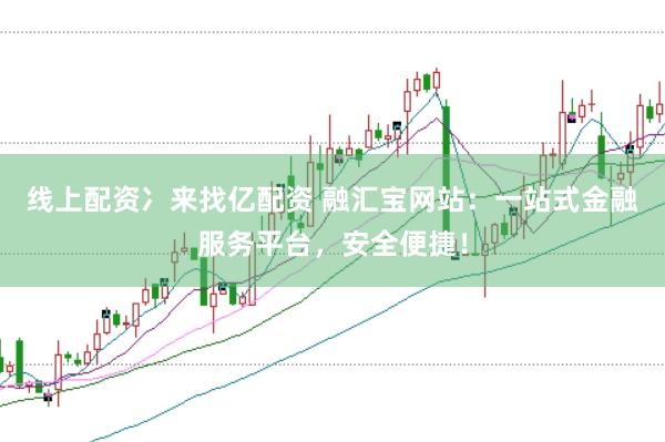 线上配资冫来找亿配资 融汇宝网站：一站式金融服务平台，安全便捷！
