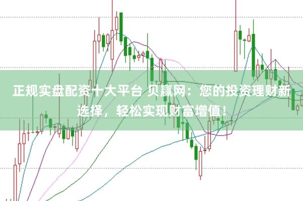 正规实盘配资十大平台 贝赢网：您的投资理财新选择，轻松实现财富增值！