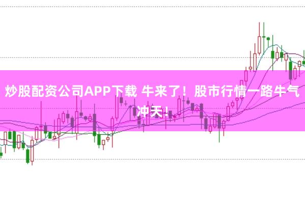 炒股配资公司APP下载 牛来了！股市行情一路牛气冲天！