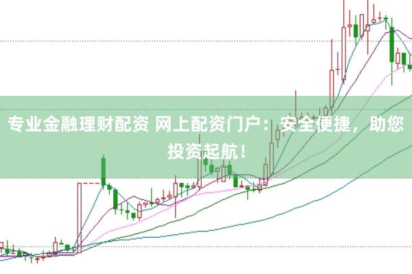 专业金融理财配资 网上配资门户：安全便捷，助您投资起航！