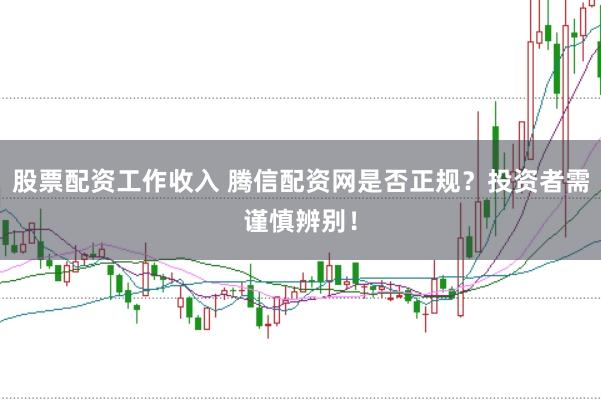 股票配资工作收入 腾信配资网是否正规？投资者需谨慎辨别！