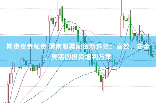 期货资金配资 渭南股票配资新选择：高效、安全、灵活的投资增利方案