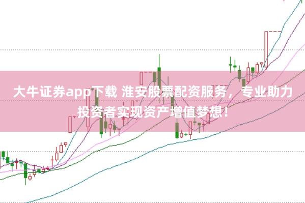 大牛证券app下载 淮安股票配资服务，专业助力投资者实现资产增值梦想！