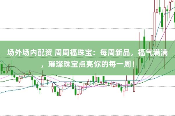 场外场内配资 周周福珠宝：每周新品，福气满满，璀璨珠宝点亮你的每一周！