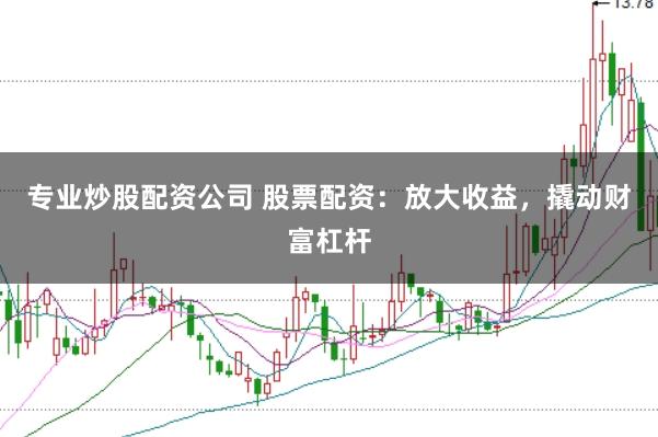专业炒股配资公司 股票配资：放大收益，撬动财富杠杆