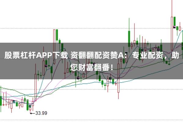 股票杠杆APP下载 资翻翻配资赞A：专业配资，助您财富翻番！