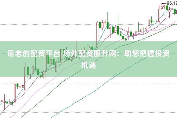最老的配资平台 场外配资股升网：助您把握投资机遇