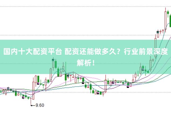 国内十大配资平台 配资还能做多久？行业前景深度解析！