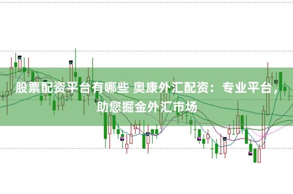 股票配资平台有哪些 奥康外汇配资：专业平台，助您掘金外汇市场