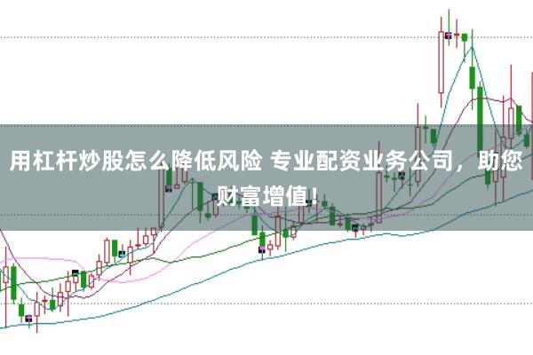 用杠杆炒股怎么降低风险 专业配资业务公司，助您财富增值！
