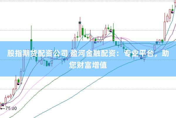股指期货配资公司 盈河金融配资：专业平台，助您财富增值