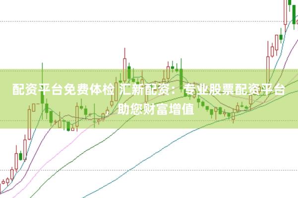 配资平台免费体检 汇新配资：专业股票配资平台，助您财富增值