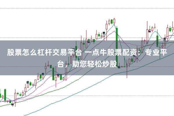 股票怎么杠杆交易平台 一点牛股票配资：专业平台，助您轻松炒股