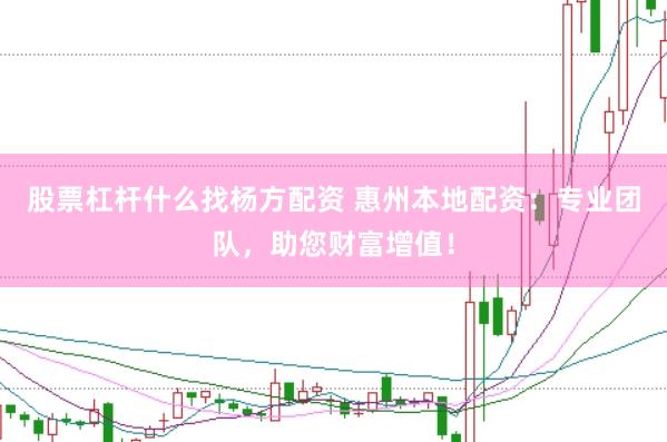 股票杠杆什么找杨方配资 惠州本地配资：专业团队，助您财富增值！